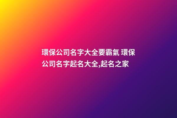 環保公司名字大全要霸氣 環保公司名字起名大全,起名之家-第1張-公司起名-玄機派